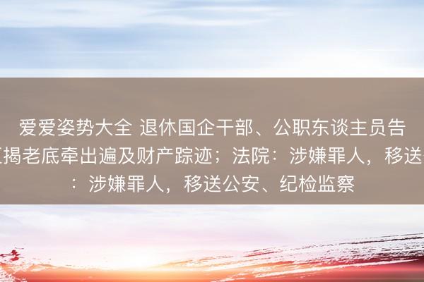 爱爱姿势大全 退休国企干部、公职东谈主员告状离异，庭审互揭老底牵出遍及财产踪迹；法院：涉嫌罪人，移送公安、纪检监察