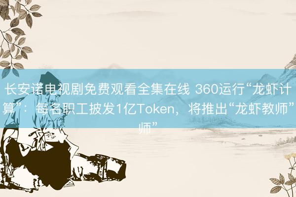 长安诺电视剧免费观看全集在线 360运行“龙虾计算”：每名职工披发1亿Token，将推出“龙虾教师”