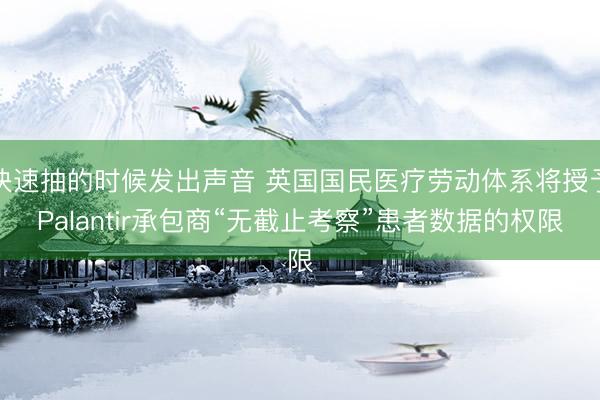 快速抽的时候发出声音 英国国民医疗劳动体系将授予Palantir承包商“无截止考察”患者数据的权限