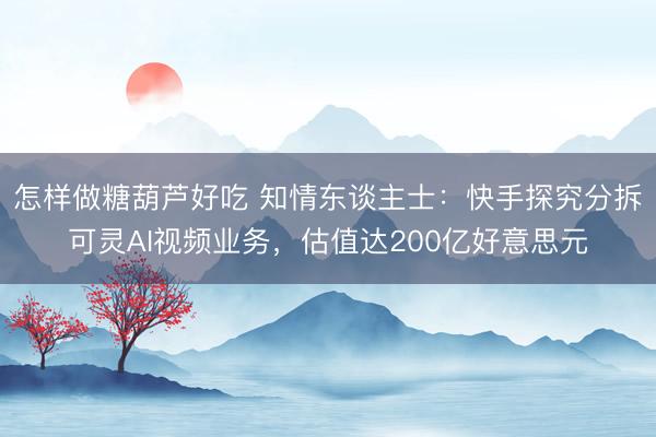 怎样做糖葫芦好吃 知情东谈主士：快手探究分拆可灵AI视频业务，估值达200亿好意思元