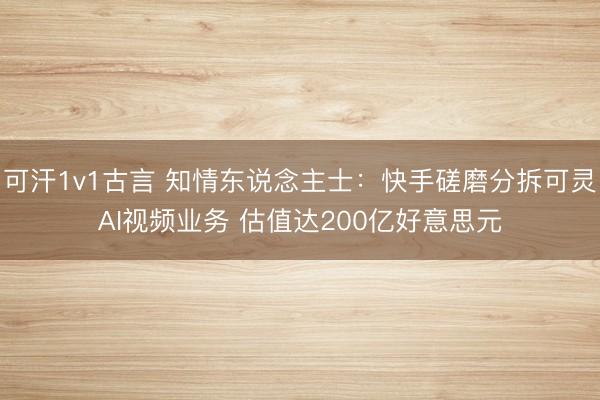 可汗1v1古言 知情东说念主士：快手磋磨分拆可灵AI视频业务 估值达200亿好意思元