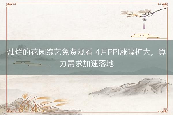 灿烂的花园综艺免费观看 4月PPI涨幅扩大，算力需求加速落地