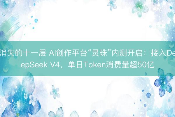 消失的十一层 AI创作平台“灵珠”内测开启：接入DeepSeek V4，单日Token消费量超50亿