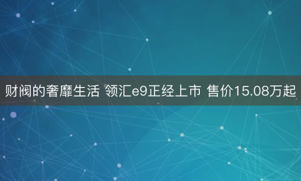 财阀的奢靡生活 领汇e9正经上市 售价15.08万起