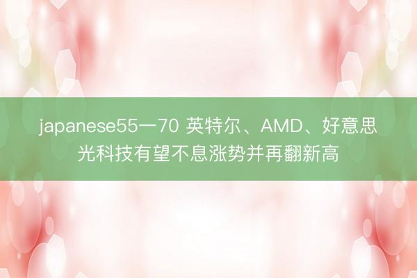 japanese55一70 英特尔、AMD、好意思光科技有望不息涨势并再翻新高