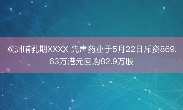 欧洲哺乳期XXXX 先声药业于5月22日斥资869.63万港元回购82.9万股