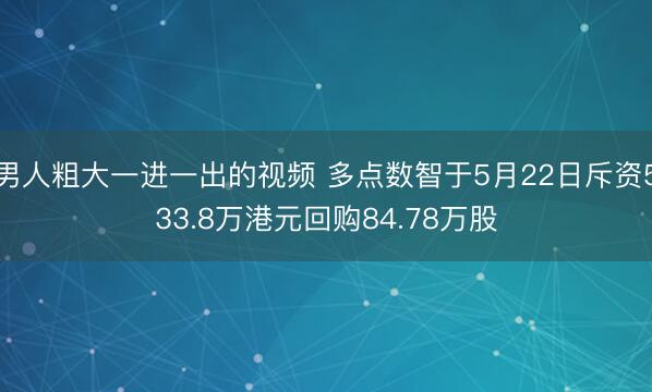 男人粗大一进一出的视频 多点数智于5月22日斥资533.8万港元回购84.78万股