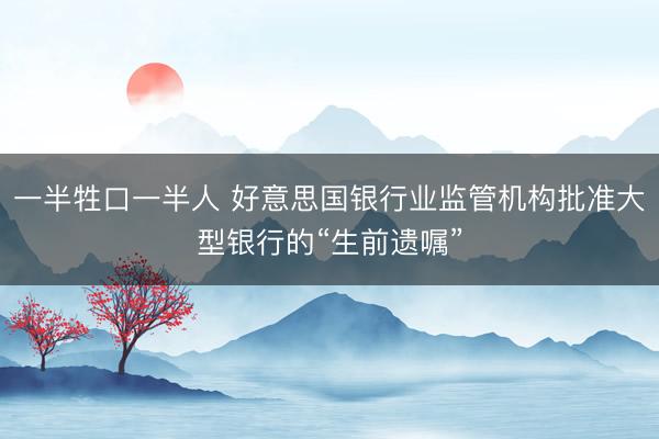 一半牲口一半人 好意思国银行业监管机构批准大型银行的“生前遗嘱”