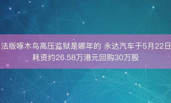 法版啄木鸟高压监狱是哪年的 永达汽车于5月22日耗资约26.58万港元回购30万股