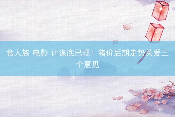 食人族 电影 计谋底已现！猪价后期走势关爱三个意见