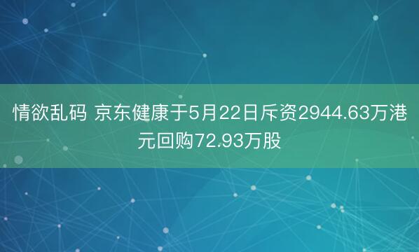情欲乱码 京东健康于5月22日斥资2944.63万港元回购72.93万股