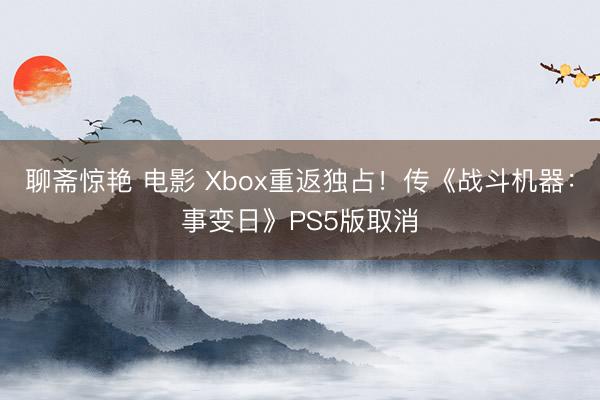 聊斋惊艳 电影 Xbox重返独占！传《战斗机器：事变日》PS5版取消