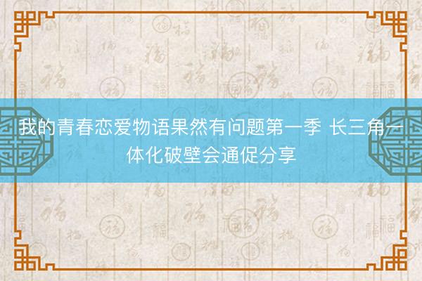 我的青春恋爱物语果然有问题第一季 长三角一体化破壁会通促分享