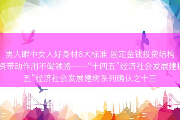 男人眼中女人好身材6大标准 固定金钱投资结构不断优化 灵验投资带动作用不竭领路——“十四五”经济社会发展建树系列确认之十三
