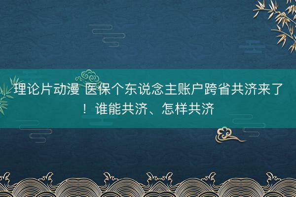 理论片动漫 医保个东说念主账户跨省共济来了!谁能共济、怎样共济