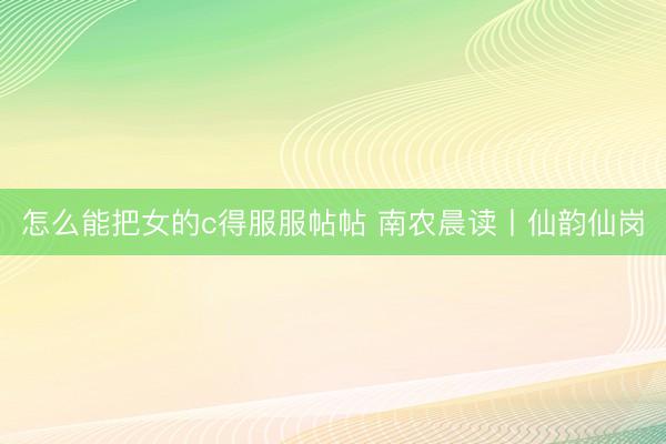 怎么能把女的c得服服帖帖 南农晨读丨仙韵仙岗