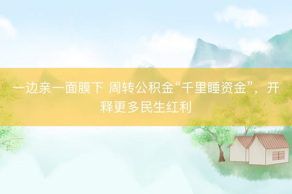 一边亲一面膜下 周转公积金“千里睡资金”，开释更多民生红利