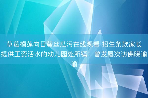 草莓榴莲向日葵丝瓜污在线观看 招生条款家长提供工资活水的幼儿园处所镇：曾发屡次访佛晓谕