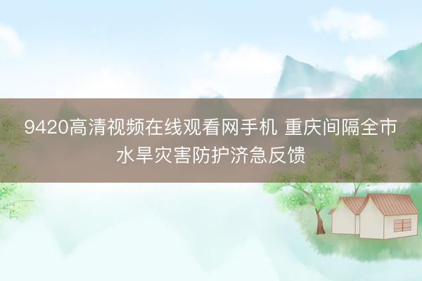 9420高清视频在线观看网手机 重庆间隔全市水旱灾害防护济急反馈