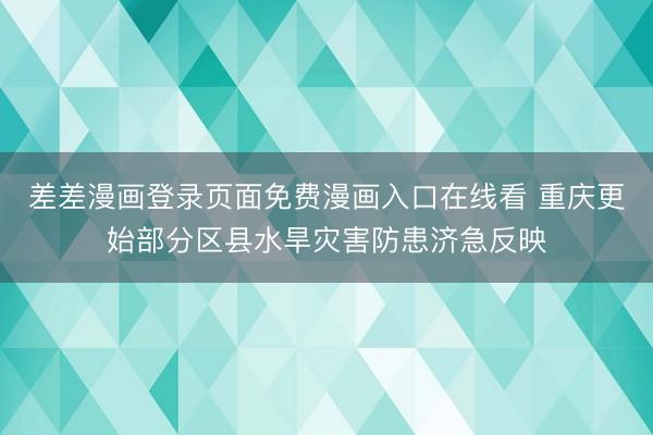 差差漫画登录页面免费漫画入口在线看 重庆更始部分区县水旱灾害防患济急反映