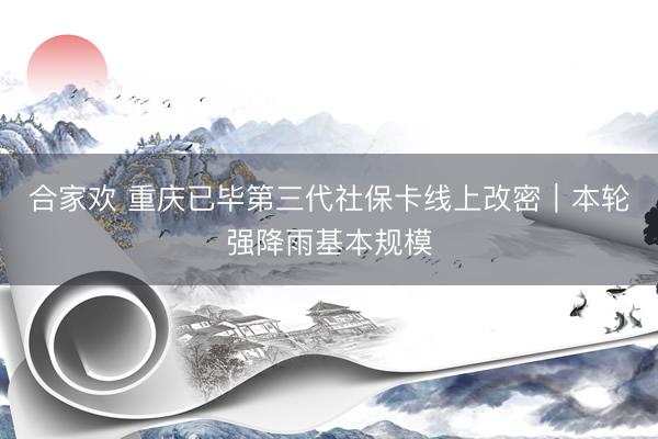 合家欢 重庆已毕第三代社保卡线上改密｜本轮强降雨基本规模