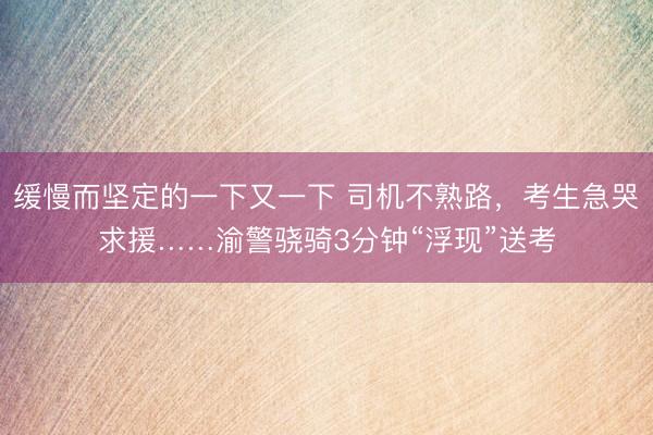 缓慢而坚定的一下又一下 司机不熟路,考生急哭求援……渝警骁骑3分钟“浮现”送考