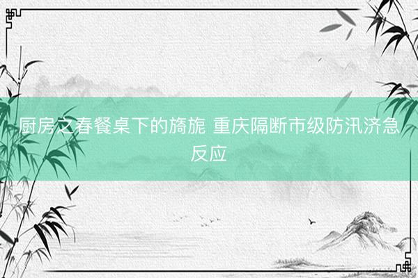 厨房之春餐桌下的旖旎 重庆隔断市级防汛济急反应