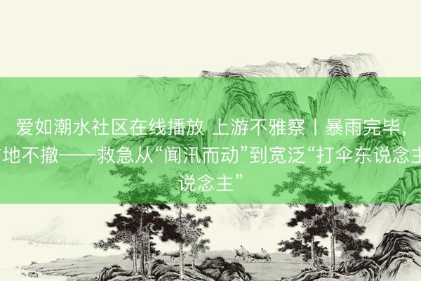 爱如潮水社区在线播放 上游不雅察丨暴雨完毕，防地不撤——救急从“闻汛而动”到宽泛“打伞东说念主”
