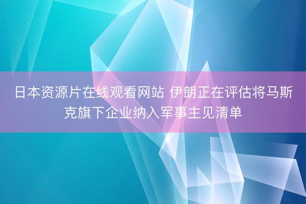 日本资源片在线观看网站 伊朗正在评估将马斯克旗下企业纳入军事主见清单