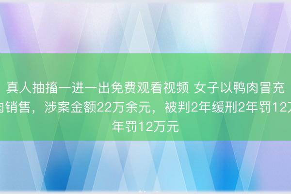 真人抽搐一进一出免费观看视频 女子以鸭肉冒充鹅肉销售,涉案金额22万余元,被判2年缓刑2年罚12万元