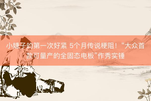 小婕子的第一次好紧 5个月传说梗阻！“大众首款可量产的全固态电板”作秀实锤