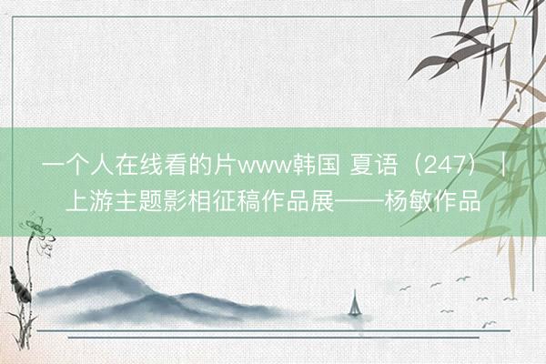 一个人在线看的片www韩国 夏语（247）｜上游主题影相征稿作品展——杨敏作品