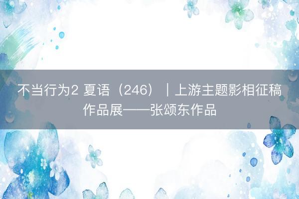 不当行为2 夏语（246）｜上游主题影相征稿作品展——张颂东作品