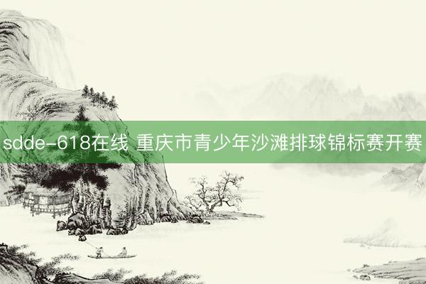 sdde-618在线 重庆市青少年沙滩排球锦标赛开赛