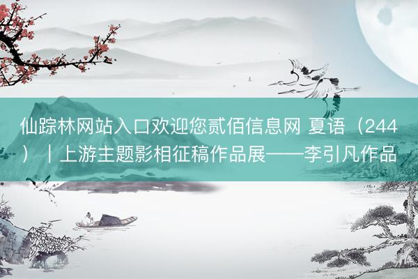 仙踪林网站入口欢迎您贰佰信息网 夏语(244)|上游主题影相征稿作品展——李引凡作品