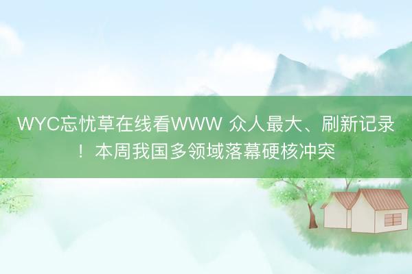 WYC忘忧草在线看WWW 众人最大、刷新记录！本周我国多领域落幕硬核冲突