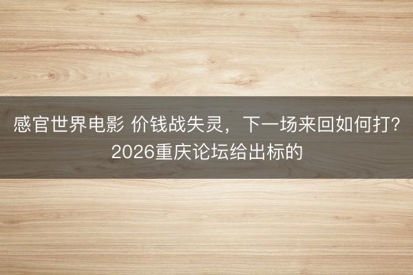 感官世界电影 价钱战失灵，下一场来回如何打？2026重庆论坛给出标的
