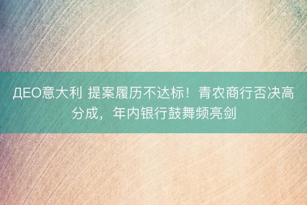 ДEO意大利 提案履历不达标！青农商行否决高分成，年内银行鼓舞频亮剑