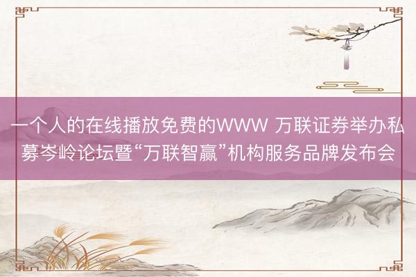 一个人的在线播放免费的WWW 万联证券举办私募岑岭论坛暨“万联智赢”机构服务品牌发布会
