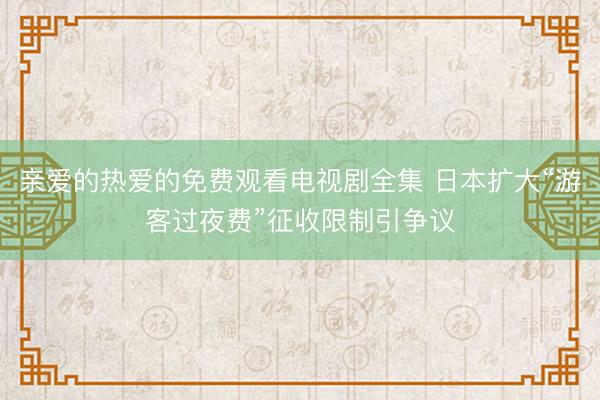 亲爱的热爱的免费观看电视剧全集 日本扩大“游客过夜费”征收限制引争议