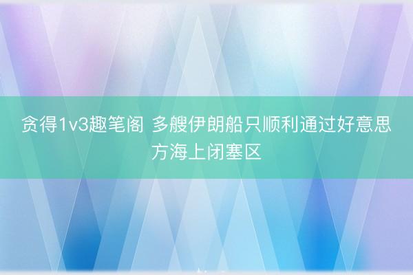 贪得1v3趣笔阁 多艘伊朗船只顺利通过好意思方海上闭塞区
