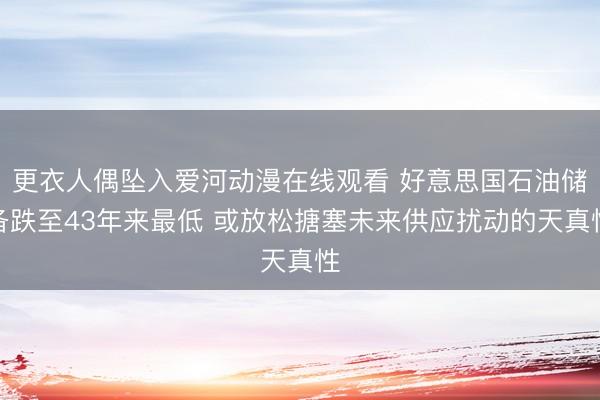 更衣人偶坠入爱河动漫在线观看 好意思国石油储备跌至43年来最低 或放松搪塞未来供应扰动的天真性
