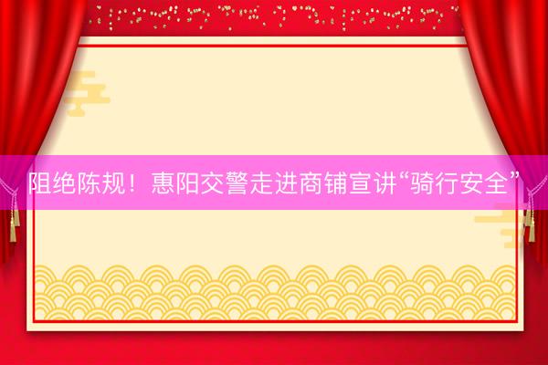 阻绝陈规！惠阳交警走进商铺宣讲“骑行安全”