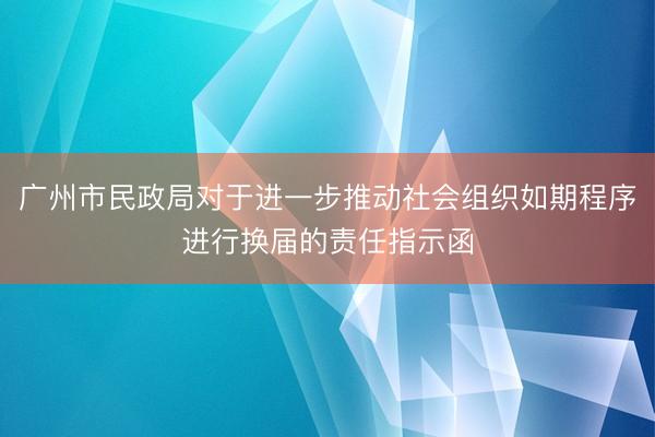 广州市民政局对于进一步推动社会组织如期程序进行换届的责任指示函