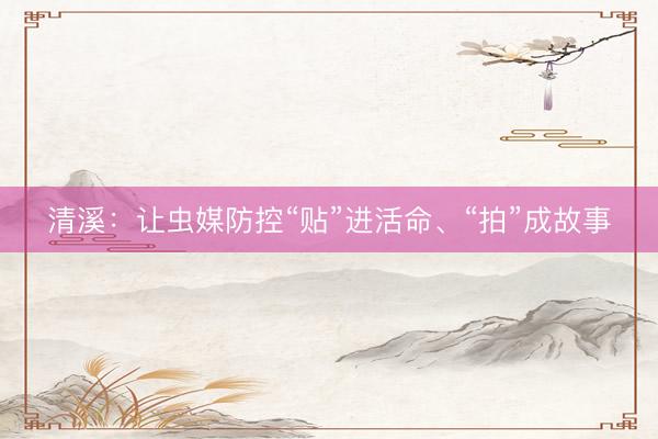 清溪：让虫媒防控“贴”进活命、“拍”成故事