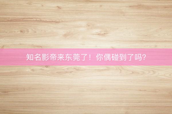 知名影帝来东莞了！你偶碰到了吗？