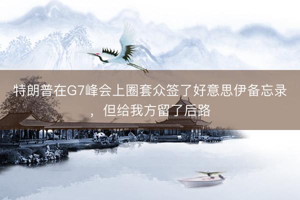 特朗普在G7峰会上圈套众签了好意思伊备忘录，但给我方留了后路