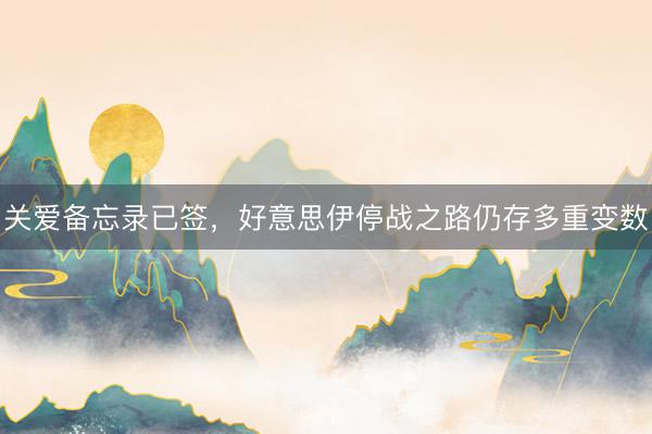 关爱备忘录已签，好意思伊停战之路仍存多重变数