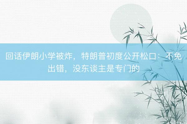 回话伊朗小学被炸，特朗普初度公开松口：不免出错，没东谈主是专门的