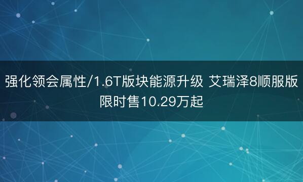强化领会属性/1.6T版块能源升级 艾瑞泽8顺服版限时售10.29万起